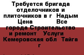 Требуется бригада отделочников и плиточников в г. Надым › Цена ­ 1 000 - Все города Строительство и ремонт » Услуги   . Кемеровская обл.,Тайга г.